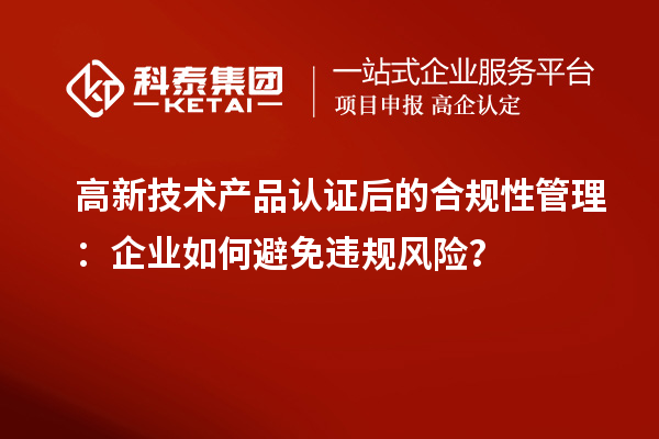 高新技術(shù)產(chǎn)品認(rèn)證后的合規(guī)性管理：企業(yè)如何避免違規(guī)風(fēng)險(xiǎn)？