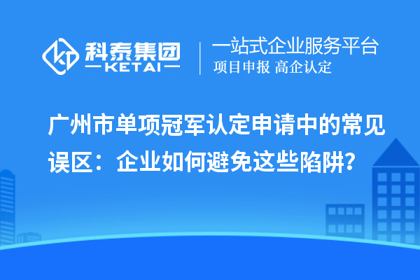廣州市單項(xiàng)冠軍認(rèn)定申請(qǐng)中的常見(jiàn)誤區(qū)：企業(yè)如何避免這些陷阱？