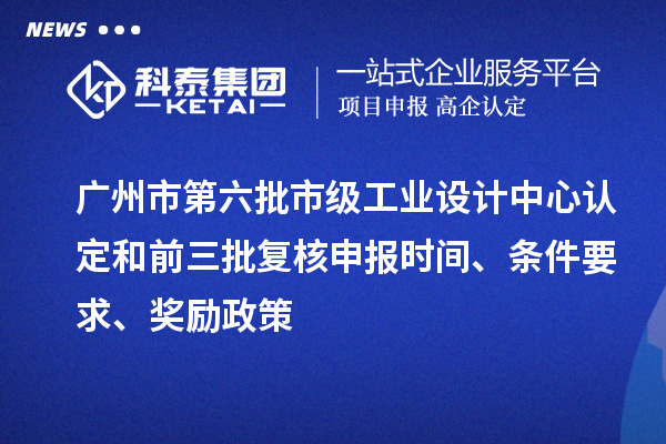 廣州市第六批市級工業(yè)設(shè)計中心認定和前三批復(fù)核申報時間、條件要求、獎勵政策