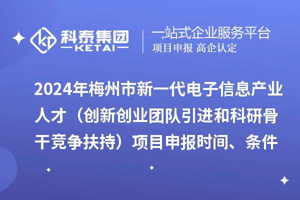 2024年梅州市加快新一代電子信息產(chǎn)業(yè)人才發(fā)展（創(chuàng)新創(chuàng)業(yè)團(tuán)隊(duì)引進(jìn)和科研骨干競爭扶持）項(xiàng)目申報(bào)時(shí)間、條件、獎(jiǎng)勵(lì)