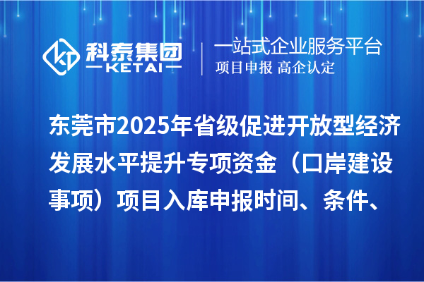 東莞市2025年省級(jí)促進(jìn)開放型經(jīng)濟(jì)發(fā)展水平提升專項(xiàng)資金（口岸建設(shè)事項(xiàng)）項(xiàng)目入庫(kù)申報(bào)時(shí)間、條件、獎(jiǎng)勵(lì)