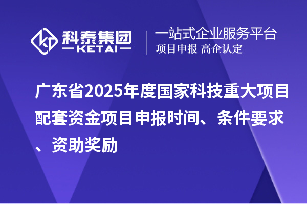廣東省2025年度國家科技重大項目配套資金<a href=http://www.hsloq2267.cn/shenbao.html target=_blank class=infotextkey>項目申報</a>時間、條件要求、資助獎勵