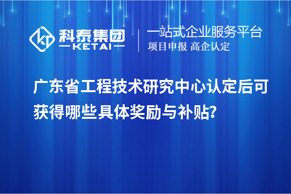 <a href=http://www.hsloq2267.cn/fuwu/gongchengzhongxin.html target=_blank class=infotextkey>廣東省工程技術(shù)研究中心</a>認(rèn)定后可獲得哪些具體獎(jiǎng)勵(lì)與補(bǔ)貼？