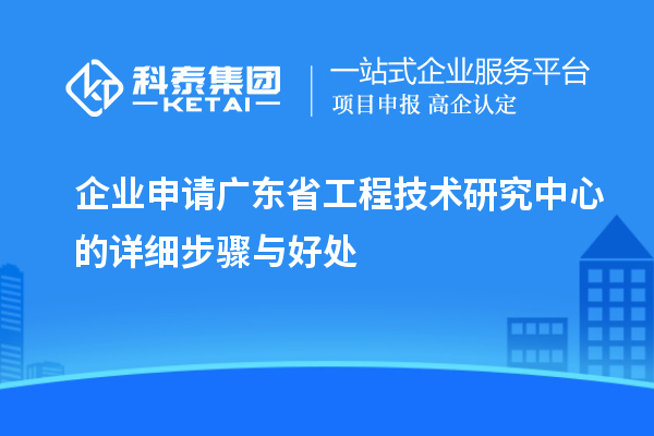 企業(yè)申請(qǐng)<a href=http://www.hsloq2267.cn/fuwu/gongchengzhongxin.html target=_blank class=infotextkey>廣東省工程技術(shù)研究中心</a>的詳細(xì)步驟與好處