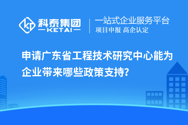 申請<a href=http://www.hsloq2267.cn/fuwu/gongchengzhongxin.html target=_blank class=infotextkey>廣東省工程技術研究中心</a>能為企業(yè)帶來哪些政策支持？