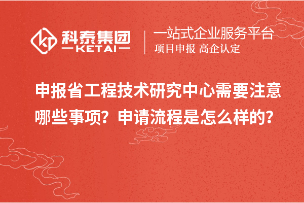 申報省工程技術研究中心需要注意哪些事項？申請流程是怎么樣的？