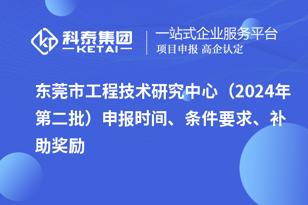 東莞市工程技術(shù)研究中心（2024年第二批）申報(bào)時(shí)間、條件要求、補(bǔ)助獎(jiǎng)勵(lì)