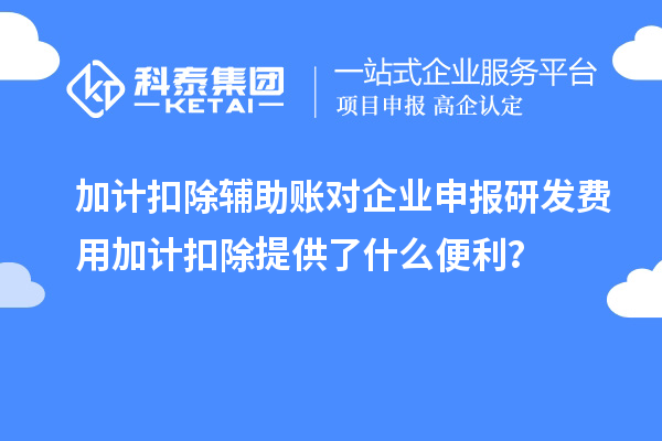 加計扣除輔助賬對企業(yè)申報研發(fā)費(fèi)用加計扣除提供了什么便利？