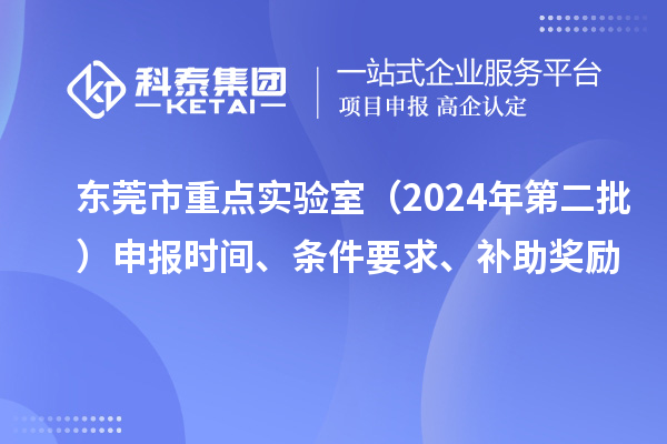 東莞市重點(diǎn)實(shí)驗(yàn)室（2024年第二批）申報(bào)時(shí)間、條件要求、補(bǔ)助獎(jiǎng)勵(lì)