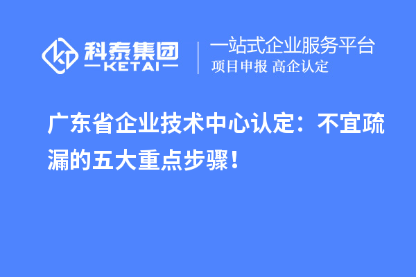 廣東省企業(yè)技術(shù)中心認(rèn)定：不宜疏漏的五大重點步驟！