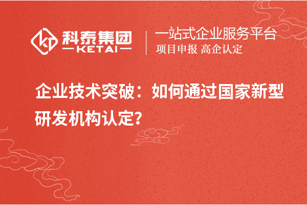 企業(yè)技術(shù)突破：如何通過國(guó)家新型研發(fā)機(jī)構(gòu)認(rèn)定？