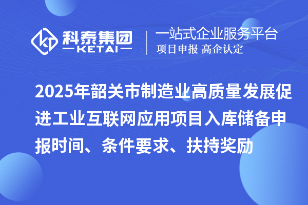 2025年韶關(guān)市制造業(yè)高質(zhì)量發(fā)展促進(jìn)工業(yè)互聯(lián)網(wǎng)應(yīng)用項(xiàng)目入庫(kù)儲(chǔ)備申報(bào)時(shí)間、條件要求、扶持獎(jiǎng)勵(lì)