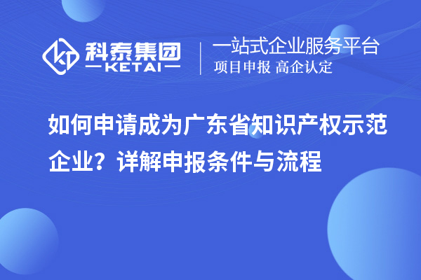 如何申請成為廣東省知識產(chǎn)權(quán)示范企業(yè)？詳解申報(bào)條件與流程