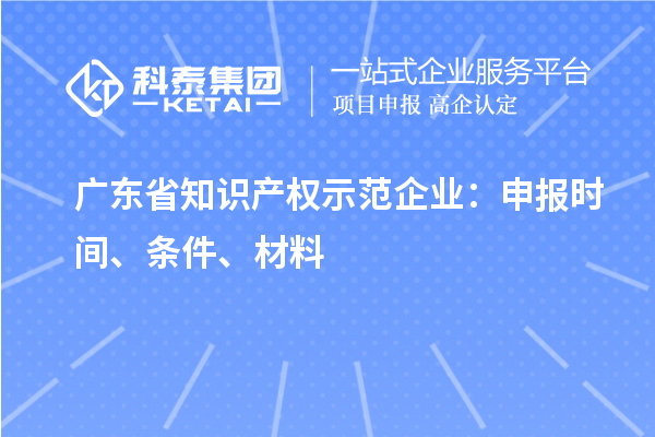 廣東省知識產(chǎn)權(quán)示范企業(yè)：申報時間、條件、材料
