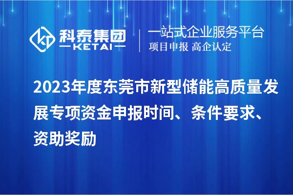 2023年度東莞市新型儲(chǔ)能高質(zhì)量發(fā)展專項(xiàng)資金申報(bào)時(shí)間、條件要求、資助獎(jiǎng)勵(lì)