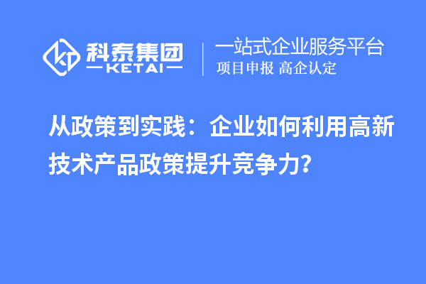 從政策到實(shí)踐：企業(yè)如何利用高新技術(shù)產(chǎn)品政策提升競(jìng)爭(zhēng)力？