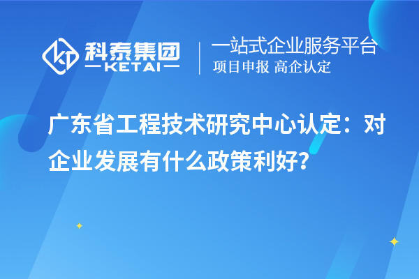 廣東<a href=http://www.hsloq2267.cn/fuwu/gongchengzhongxin.html target=_blank class=infotextkey>省工程技術(shù)研究中心認(rèn)定</a>：對企業(yè)發(fā)展有什么政策利好？