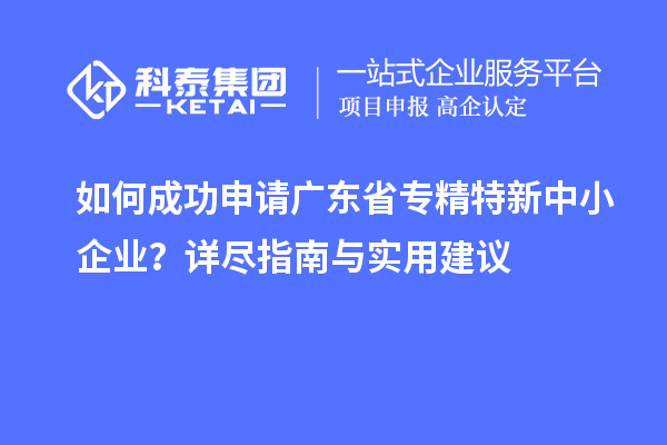 如何成功申請廣東省<a href=http://www.hsloq2267.cn/fuwu/zhuanjingtexin.html target=_blank class=infotextkey>專精特新中小企業(yè)</a>？詳盡指南與實(shí)用建議