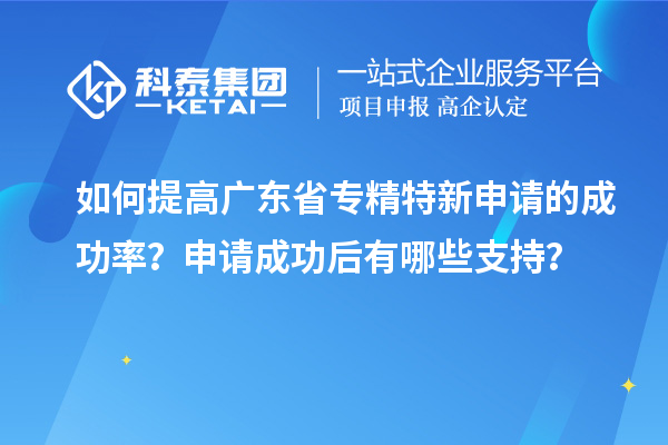 如何提高廣東省專(zhuān)精特新申請(qǐng)的成功率？申請(qǐng)成功后有哪些支持？