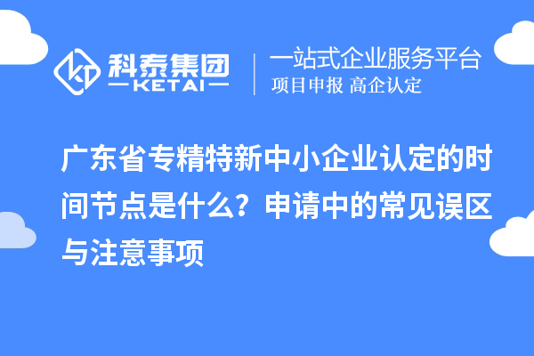 廣東省專精特新中小企業(yè)認(rèn)定的時(shí)間節(jié)點(diǎn)是什么？申請中的常見誤區(qū)與注意事項(xiàng)