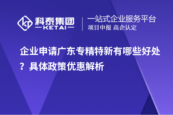 企業(yè)申請(qǐng)廣東專精特新有哪些好處？具體政策優(yōu)惠解析