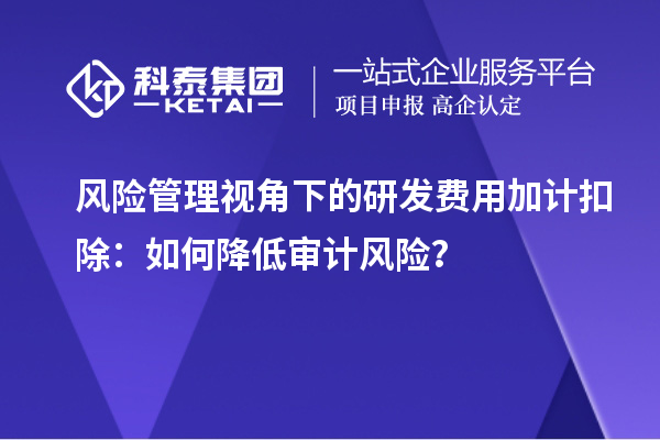 風(fēng)險管理視角下的研發(fā)費(fèi)用加計扣除：如何降低審計風(fēng)險？