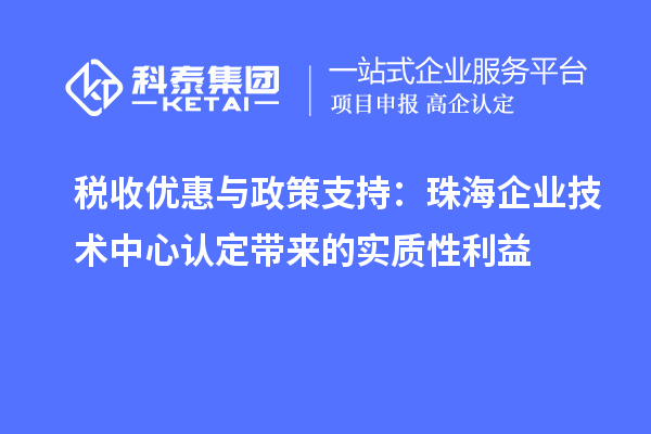 稅收優(yōu)惠與政策支持：珠海企業(yè)技術(shù)中心認(rèn)定帶來的實質(zhì)性利益