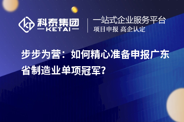 步步為營(yíng)：如何精心準(zhǔn)備申報(bào)廣東省制造業(yè)單項(xiàng)冠軍？