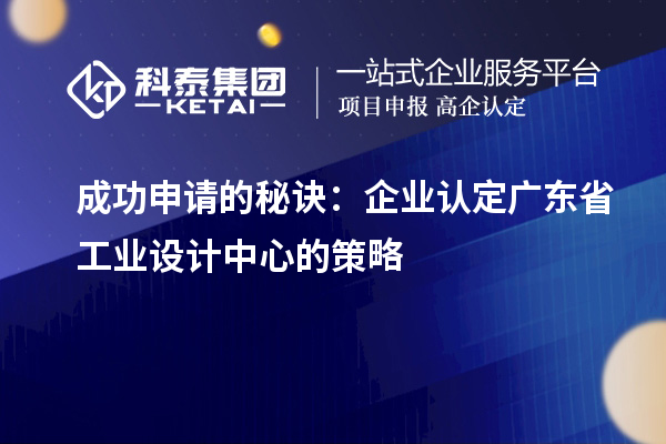 成功申請的秘訣：企業(yè)認(rèn)定廣東省工業(yè)設(shè)計(jì)中心的策略