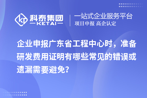 企業(yè)申報(bào)廣東省工程中心時(shí)，準(zhǔn)備研發(fā)費(fèi)用證明有哪些常見(jiàn)的錯(cuò)誤或遺漏需要避免？