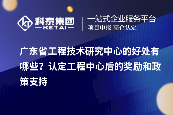 <a href=http://www.hsloq2267.cn/fuwu/gongchengzhongxin.html target=_blank class=infotextkey>廣東省工程技術(shù)研究中心</a>的好處有哪些？認(rèn)定工程中心后的獎(jiǎng)勵(lì)和政策支持