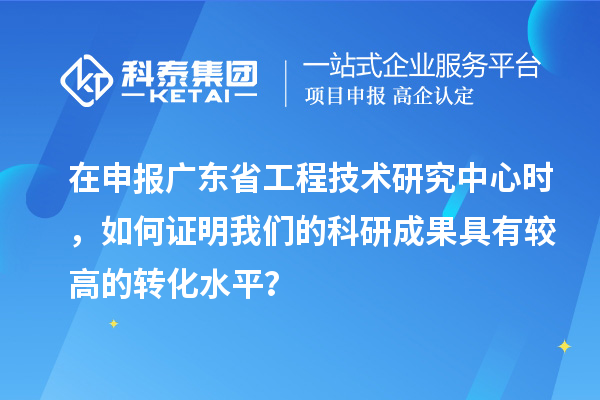 在申報(bào)廣東省工程技術(shù)研究中心時(shí)，如何證明我們的科研成果具有較高的轉(zhuǎn)化水平？