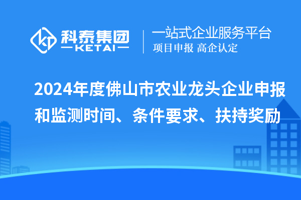 2024年度佛山市農(nóng)業(yè)龍頭企業(yè)申報和監(jiān)測時間、條件要求、扶持獎勵
