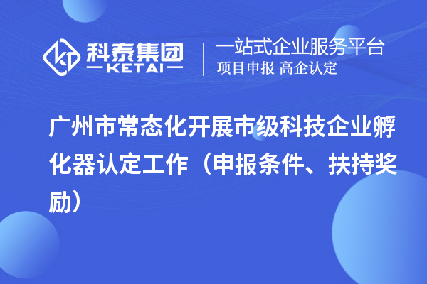 廣州市常態(tài)化開展市級科技企業(yè)孵化器認(rèn)定工作（申報(bào)條件、扶持獎(jiǎng)勵(lì)）