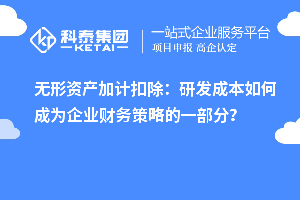 無形資產(chǎn)加計扣除：研發(fā)成本如何成為企業(yè)財務(wù)策略的一部分？