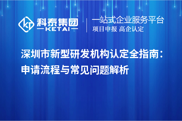 深圳市新型研發(fā)機(jī)構(gòu)認(rèn)定全指南：申請(qǐng)流程與常見問題解析