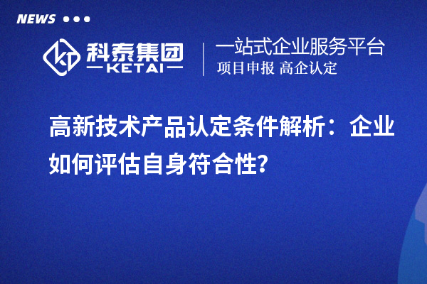 高新技術(shù)產(chǎn)品認(rèn)定條件解析：企業(yè)如何評(píng)估自身符合性？