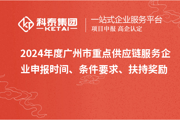 2024年度廣州市重點(diǎn)供應(yīng)鏈服務(wù)企業(yè)申報(bào)時(shí)間、條件要求、扶持獎(jiǎng)勵(lì)
