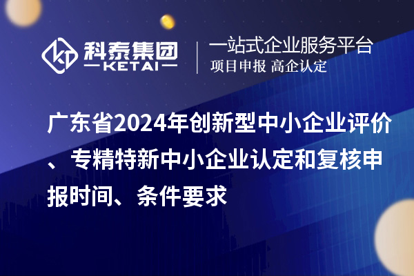 廣東省2024年創(chuàng)新型中小企業(yè)評(píng)價(jià)、專精特新中小企業(yè)認(rèn)定和復(fù)核申報(bào)時(shí)間、條件要求