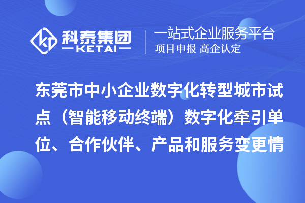 東莞市中小企業(yè)數(shù)字化轉(zhuǎn)型城市試點（智能移動終端）數(shù)字化牽引單位、合作伙伴、產(chǎn)品和服務(wù)變更情況的公告