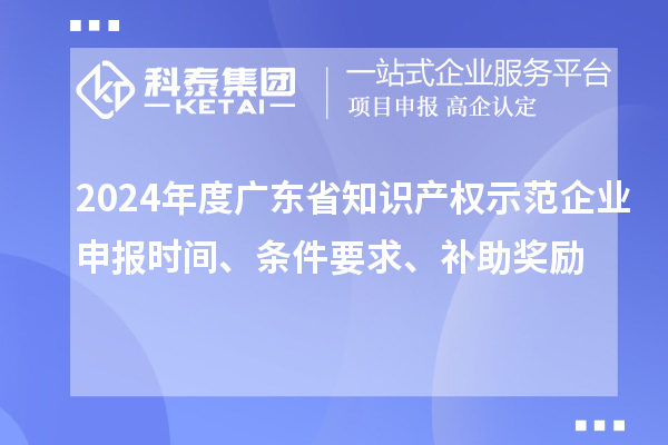 2024年度廣東省知識(shí)產(chǎn)權(quán)示范企業(yè)申報(bào)時(shí)間、條件要求、補(bǔ)助獎(jiǎng)勵(lì)