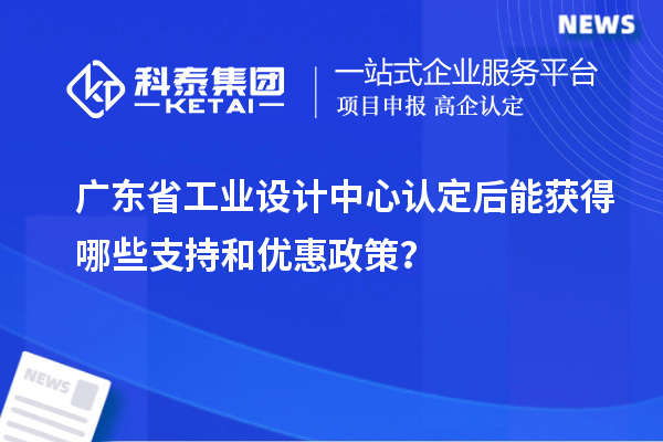 廣東省工業(yè)設(shè)計(jì)中心認(rèn)定后能獲得哪些支持和優(yōu)惠政策？