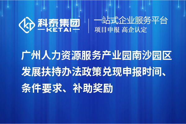 廣州人力資源服務(wù)產(chǎn)業(yè)園南沙園區(qū)發(fā)展扶持辦法政策兌現(xiàn)申報(bào)時(shí)間、條件要求、補(bǔ)助獎(jiǎng)勵(lì)
