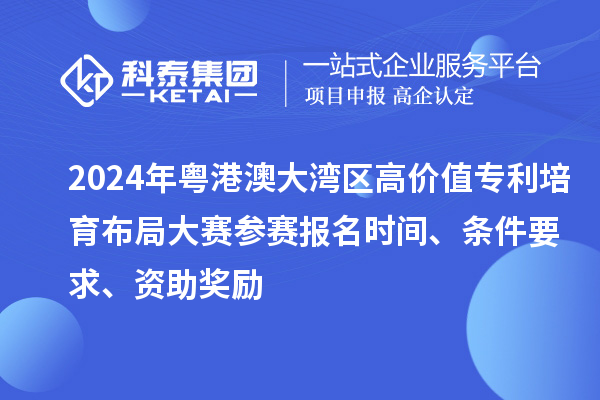 2024年粵港澳大灣區(qū)高價值專利培育布局大賽參賽報(bào)名時間、條件要求、資助獎勵