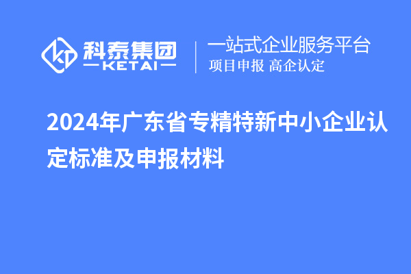 2024年廣東省<a href=http://www.hsloq2267.cn/fuwu/zhuanjingtexin.html target=_blank class=infotextkey>專精特新中小企業(yè)</a>認定標(biāo)準(zhǔn)及申報材料