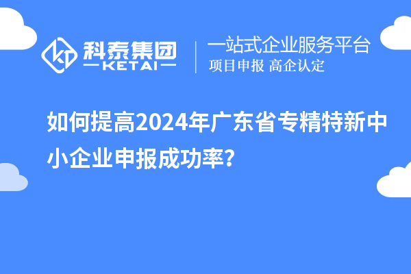 如何提高2024年廣東省<a href=http://www.hsloq2267.cn/fuwu/zhuanjingtexin.html target=_blank class=infotextkey>專精特新中小企業(yè)</a>申報成功率？