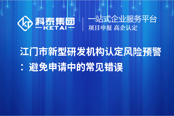 江門市新型研發(fā)機(jī)構(gòu)認(rèn)定風(fēng)險(xiǎn)預(yù)警：避免申請(qǐng)中的常見錯(cuò)誤