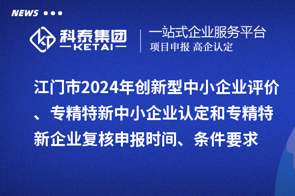 江門(mén)市2024年創(chuàng)新型中小企業(yè)評(píng)價(jià)、專(zhuān)精特新中小企業(yè)認(rèn)定和2021年專(zhuān)精特新中小企業(yè)企業(yè)復(fù)核申報(bào)時(shí)間、條件要求