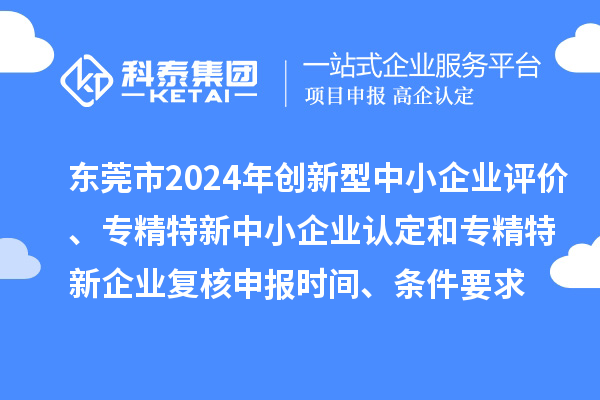 東莞市2024年創(chuàng)新型中小企業(yè)評價、專精特新中小企業(yè)認定和2021年專精特新中小企業(yè)復核申報時間、條件要求