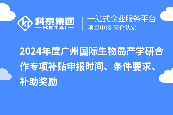 2024年度廣州國際生物島產(chǎn)學(xué)研合作專項補貼申報時間、條件要求、補助獎勵